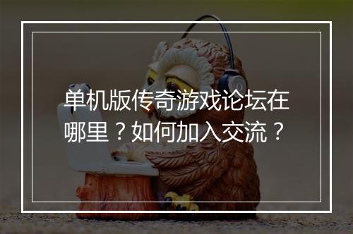 单机版传奇游戏论坛在哪里？如何加入交流？