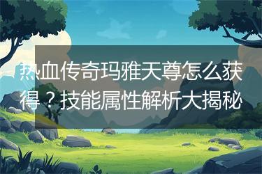 热血传奇玛雅天尊怎么获得？技能属性解析大揭秘