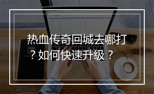 热血传奇回城去哪打？如何快速升级？