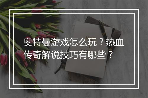 奥特曼游戏怎么玩？热血传奇解说技巧有哪些？