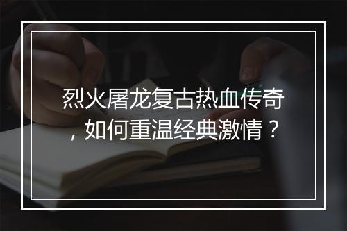 烈火屠龙复古热血传奇，如何重温经典激情？