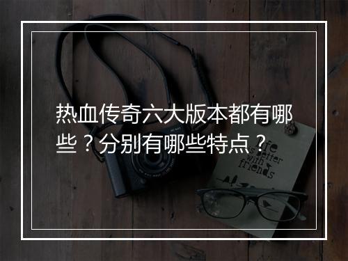 热血传奇六大版本都有哪些？分别有哪些特点？