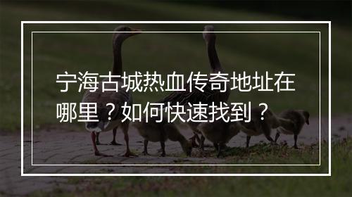 宁海古城热血传奇地址在哪里？如何快速找到？