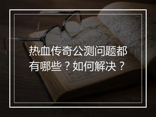 热血传奇公测问题都有哪些？如何解决？