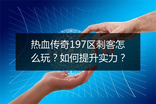 热血传奇197区刺客怎么玩？如何提升实力？