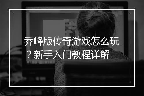 乔峰版传奇游戏怎么玩？新手入门教程详解