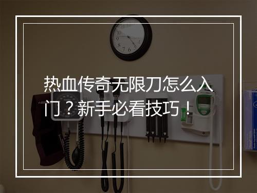 热血传奇无限刀怎么入门？新手必看技巧！
