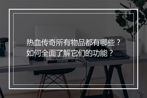 热血传奇所有物品都有哪些？如何全面了解它们的功能？