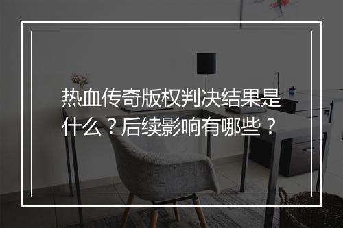 热血传奇版权判决结果是什么？后续影响有哪些？