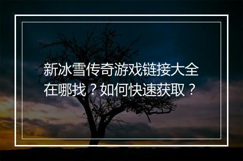 新冰雪传奇游戏链接大全在哪找？如何快速获取？
