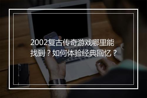 2002复古传奇游戏哪里能找到？如何体验经典回忆？