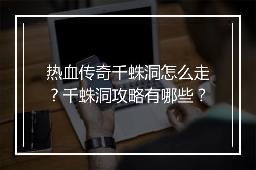 热血传奇千蛛洞怎么走？千蛛洞攻略有哪些？