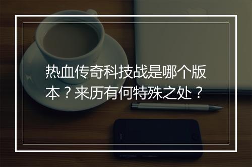热血传奇科技战是哪个版本？来历有何特殊之处？