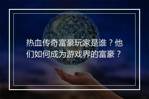 热血传奇富豪玩家是谁？他们如何成为游戏界的富豪？