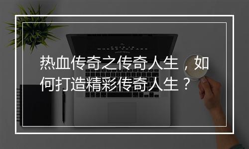 热血传奇之传奇人生，如何打造精彩传奇人生？