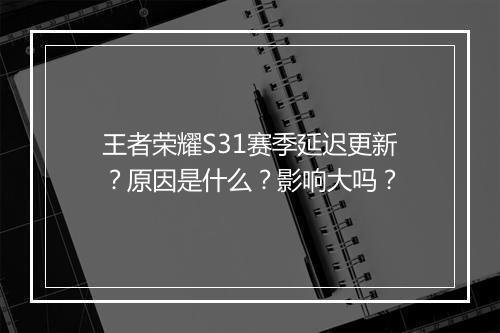 王者荣耀S31赛季延迟更新？原因是什么？影响大吗？
