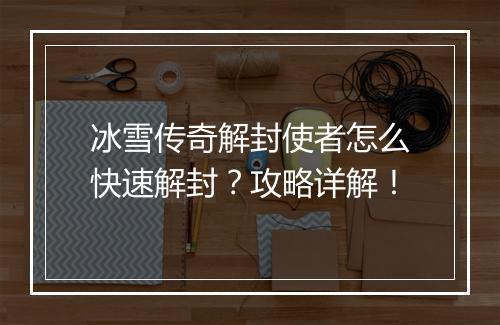 冰雪传奇解封使者怎么快速解封？攻略详解！