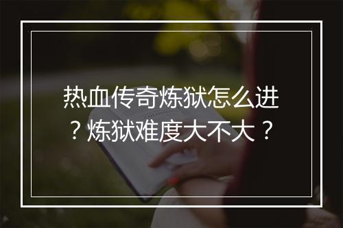 热血传奇炼狱怎么进？炼狱难度大不大？