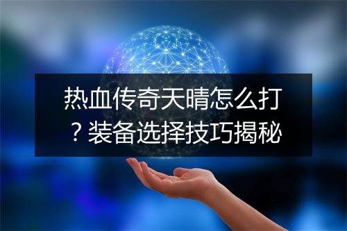 热血传奇天晴怎么打？装备选择技巧揭秘