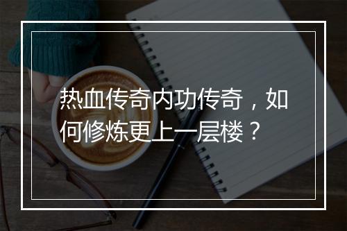 热血传奇内功传奇，如何修炼更上一层楼？