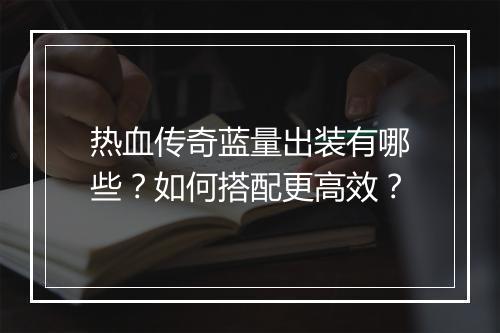 热血传奇蓝量出装有哪些？如何搭配更高效？