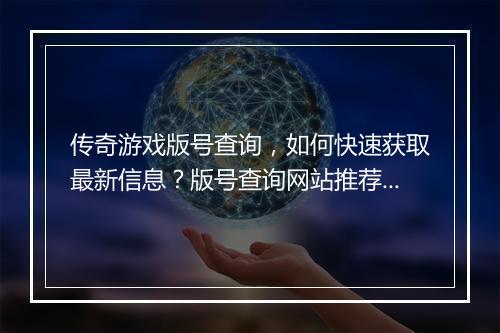 传奇游戏版号查询，如何快速获取最新信息？版号查询网站推荐？