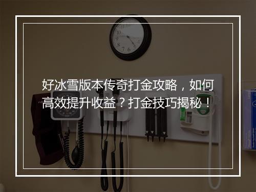 好冰雪版本传奇打金攻略，如何高效提升收益？打金技巧揭秘！