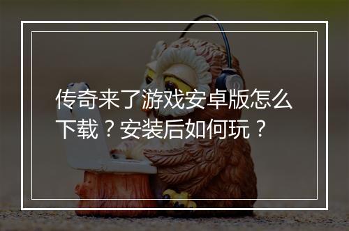 传奇来了游戏安卓版怎么下载？安装后如何玩？