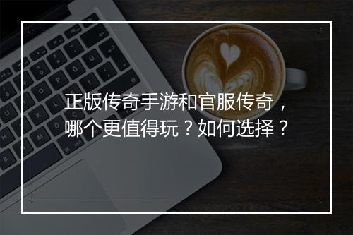 正版传奇手游和官服传奇，哪个更值得玩？如何选择？