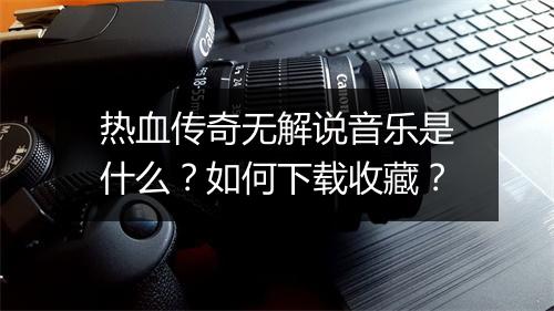 热血传奇无解说音乐是什么？如何下载收藏？