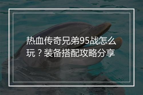 热血传奇兄弟95战怎么玩？装备搭配攻略分享