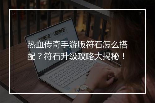热血传奇手游版符石怎么搭配？符石升级攻略大揭秘！