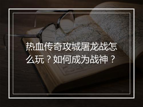 热血传奇攻城屠龙战怎么玩？如何成为战神？