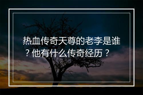 热血传奇天尊的老李是谁？他有什么传奇经历？