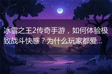 冰雪之王2传奇手游，如何体验极致战斗快感？为什么玩家都爱它？