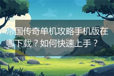 帝国传奇单机攻略手机版在哪下载？如何快速上手？