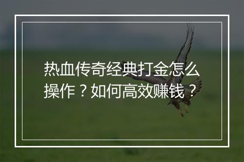 热血传奇经典打金怎么操作？如何高效赚钱？