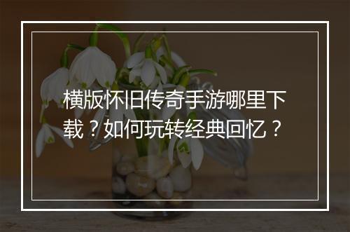 横版怀旧传奇手游哪里下载？如何玩转经典回忆？