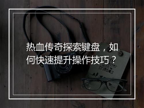 热血传奇探索键盘，如何快速提升操作技巧？