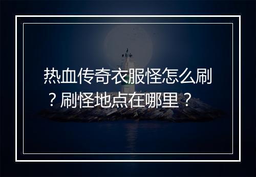 热血传奇衣服怪怎么刷？刷怪地点在哪里？