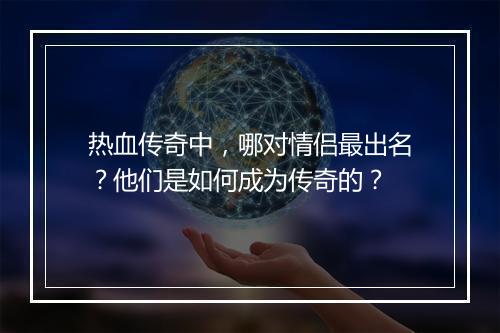 热血传奇中，哪对情侣最出名？他们是如何成为传奇的？