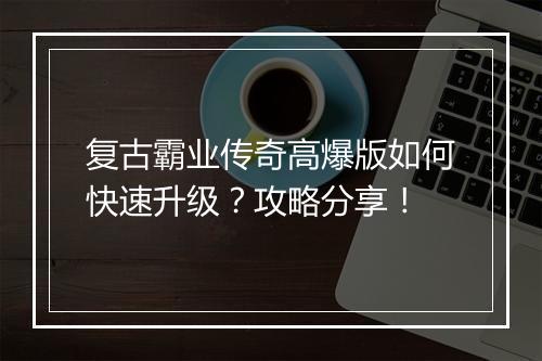 复古霸业传奇高爆版如何快速升级？攻略分享！