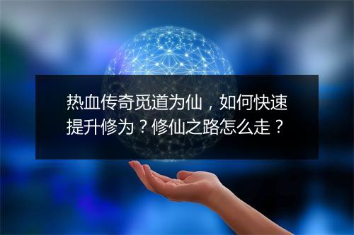 热血传奇觅道为仙，如何快速提升修为？修仙之路怎么走？