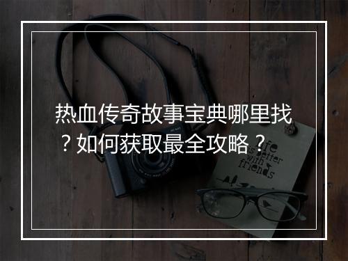 热血传奇故事宝典哪里找？如何获取最全攻略？