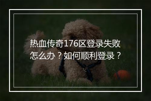 热血传奇176区登录失败怎么办？如何顺利登录？