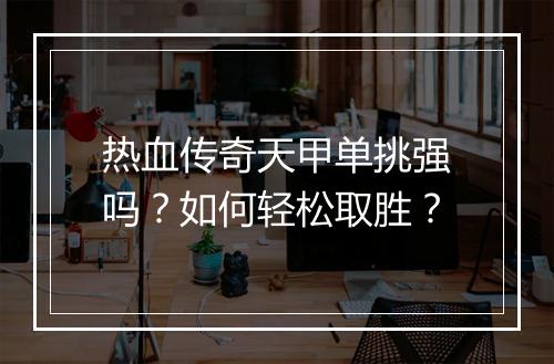 热血传奇天甲单挑强吗？如何轻松取胜？