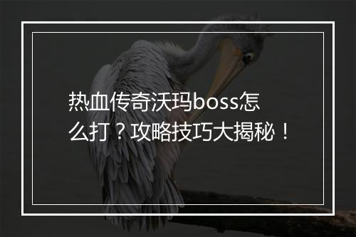 热血传奇沃玛boss怎么打？攻略技巧大揭秘！