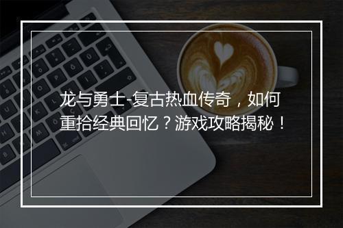 龙与勇士-复古热血传奇,如何重拾经典回忆?游戏攻略揭秘!