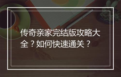 传奇亲家完结版攻略大全？如何快速通关？