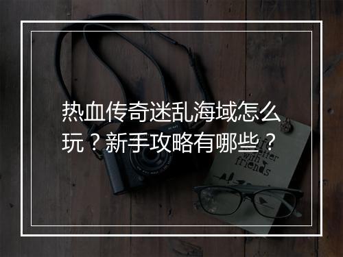 热血传奇迷乱海域怎么玩？新手攻略有哪些？